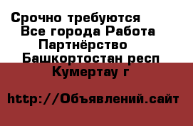 Срочно требуются !!!! - Все города Работа » Партнёрство   . Башкортостан респ.,Кумертау г.